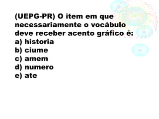(UEPG-PR) O item em que
necessariamente o vocábulo
deve receber acento gráfico é:
a) historia
b) ciume
c) amem
d) numero
e) ate
 