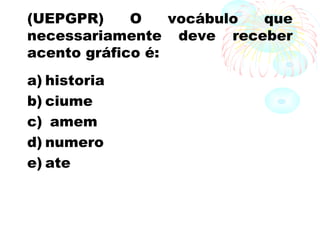 (UEPGPR) O vocábulo que
necessariamente deve receber
acento gráfico é:
a) historia
b) ciume
c) amem
d) numero
e) ate
 