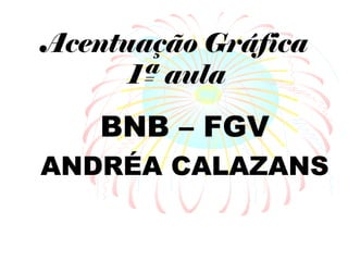 Acentuação Gráfica
1ª aula
BNB – FGV
ANDRÉA CALAZANS
 