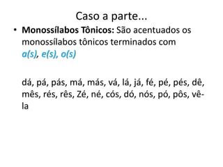Caso a parte...Monossílabos Tônicos: São acentuados os monossílabos tônicos terminados com a(s), e(s), o(s) 	dá, pá, pás, má, más, vá, lá, já, fé, pé, pés, dê, mês, rés, rês, Zé, né, cós, dó, nós, pó, pôs, vê-la