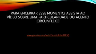 PARA ENCERRAR ESSE MOMENTO, ASSISTA AO
VÍDEO SOBRE UMA PARTICULARIDADE DO ACENTO
CIRCUNFLEXO
www.youtube.com/watch?v=htpRxhHMR5Q
 