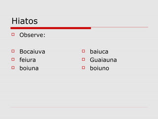 Hiatos
 Observe:
 Bocaiuva
 feiura
 boiuna
 baiuca
 Guaiauna
 boiuno
 