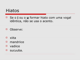 Hiatos
 Se o i ou o u formar hiato com uma vogal
idêntica, não se usa o acento.
 Observe:
 xiita
 mandriice
 vadiice
 sucuuba.
 