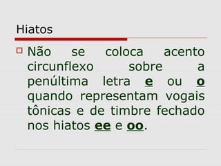 Hiatos
 Não se coloca acento
circunflexo sobre a
penúltima letra e ou o
quando representam vogais
tônicas e de timbre fechado
nos hiatos ee e oo.
 