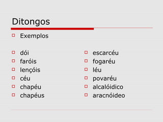Ditongos
 Exemplos
 dói
 faróis
 lençóis
 céu
 chapéu
 chapéus
 escarcéu
 fogaréu
 léu
 povaréu
 alcalóidico
 aracnóideo
 