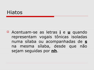 Hiatos
 Acentuam-se as letras i e u quando
representam vogais tônicas isoladas
numa sílaba ou acompanhadas de s
na mesma sílaba, desde que não
sejam seguidas por nh.
 