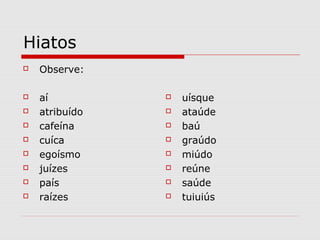 Hiatos
 Observe:
 aí
 atribuído
 cafeína
 cuíca
 egoísmo
 juízes
 país
 raízes
 uísque
 ataúde
 baú
 graúdo
 miúdo
 reúne
 saúde
 tuiuiús
 