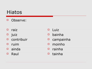 Hiatos
 Observe:
 raiz
 juiz
 contribuir
 ruim
 ainda
 Raul
 Luiz
 bainha
 campainha
 moinho
 rainha
 tainha
 