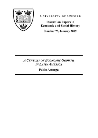 UNIVERSITY     OF   OXFORD

            Discussion Papers in
         Economic and Social History
           Number 75, January 2009




A CENTURY OF ECONOMIC GROWTH
       IN LATIN AMERICA
        Pablo Astorga
 