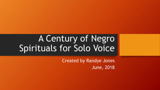 A Century of Negro
Spirituals for Solo Voice
Created by Randye Jones
June, 2018
 