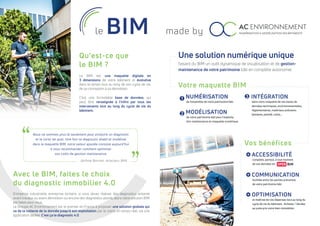 Avec le BIM, faites le choix
du diagnostic immobilier 4.0
Entreprise industrielle, entreprise tertiaire, si vous devez réaliser des diagnostics amiante
avant travaux ou avant démolition ou encore des diagnostics plomb, alors notre solution BIM
est faites pour vous.
Le Groupe AC Environnement est le premier en France à proposer une solution globale qui
va de la collecte de la donnée jusqu’à son exploitation par le client, en temps réel, via une
application dédiée. C’est ça le diagnostic 4.0.
made byBIM
Qu’est-ce que
le BIM ?
Le BIM est une maquette digitale en
3 dimensions de votre bâtiment et évolutive
dans le temps tout au long de son cycle de vie,
de sa conception à sa démolition.
C’est une formidable base de données, qui
peut être renseignée à l’infini par tous les
intervenants tout au long du cycle de vie du
bâtiment.
Votre maquette BIM
NUMÉRISATION
de l’ensemble de votre patrimoine bâti.
1 3
2 MODÉLISATION
de votre patrimoine bâti pour l’exploita
tion-maintenance en maquette numérique.
INTÉGRATION
dans votre maquette de vos bases de
données techniques, environnementales,
réglementaires, matériaux polluants
(amiante, plomb), coûts…
Vos bénéfices
COMMUNICATION
facilitée entre les parties prenantes
de votre patrimoine bâti.
+
OPTIMISATION
et maîtrise de vos dépenses tout au long du
cycle de vie du bâtiment. Achetez / Vendez
au juste prix votre bien immobilier.
+
ACCESSIBILITÉ
complète, partout, à tout moment
de vos données en
+
Une solution numérique unique
faisant du BIM un outil dynamique de visualisation et de gestion-
maintenance de votre patrimoine bâti en complète autonomie.
le
Jérôme Bonnet, directeur BIM.
Nous ne sommes plus là seulement pour produire un diagnostic
et le livrer tel quel. Une fois ce diagnostic établi et modélisé
dans la maquette BIM, notre valeur ajoutée consiste aujourd’hui
à vous recommander comment optimiser
vos coûts de gestion-maintenance.
 