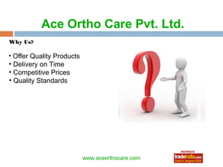 Ace Ortho Care Pvt. Ltd.
Why Us?

●
  Offer Quality Products
●
  Delivery on Time
●
  Competitive Prices
●
  Quality Standards




                                  roto1234
                           www.aceorthocare.com
 