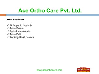 Ace Ortho Care Pvt. Ltd.
Our Products

   Orthopedic Implants
   Bone Screws
   Spinal Instruments
   Bone Drill
   Locking Head Screws




                                 roto1234
                          www.aceorthocare.com
 
