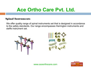 Ace Ortho Care Pvt. Ltd.
Spinal Instruments
We offer quality range of spinal instruments set that is designed in accordance
to the safety standards. Our range encompasses Harrington instruments and
steffe instrument set.




                                  roto1234
                           www.aceorthocare.com
 