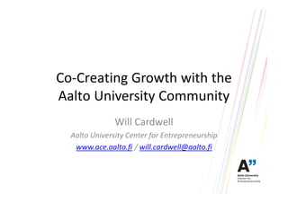 Co-Creating Growth with the
Aalto University Community
               Will Cardwell
  Aalto University Center for Entrepreneurship
   www.ace.aalto.fi / will.cardwell@aalto.fi
 