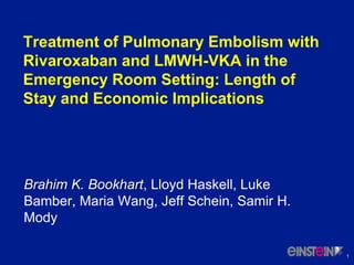 Treatment of Pulmonary Embolism with
Rivaroxaban and LMWH-VKA in the
Emergency Room Setting: Length of
Stay and Economic Implications

Brahim K. Bookhart, Lloyd Haskell, Luke
Bamber, Maria Wang, Jeff Schein, Samir H.
Mody
1

 