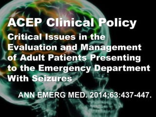 ANN EMERG MED. 2014;63:437-447.
ACEP Clinical Policy
Critical Issues in the
Evaluation and Management
of Adult Patients Presenting
to the Emergency Department
With Seizures
 
