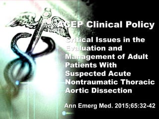 Ann Emerg Med. 2015;65:32-42
ACEP Clinical Policy
Critical Issues in the
Evaluation and
Management of Adult
Patients With
Suspected Acute
Nontraumatic Thoracic
Aortic Dissection
 