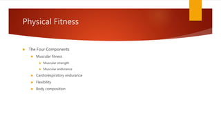 Physical Fitness
 The Four Components
 Muscular fitness
 Muscular strength
 Muscular endurance
 Cardiorespiratory endurance
 Flexibility
 Body composition
 