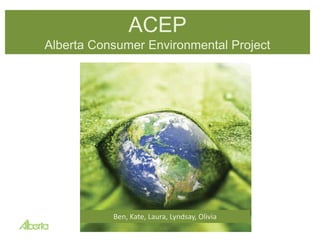 ACEP Alberta Consumer Environmental Project Ben, Kate, Laura, Lyndsay, Olivia 