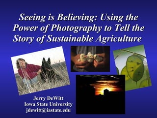 Seeing is Believing: Using the Power of Photography to Tell the Story of Sustainable Agriculture   Jerry DeWitt Iowa State University [email_address] 
