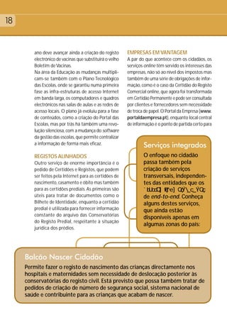 18


        ano deve avançar ainda a criação do registo      EMPRESAS EM VANTAGEM
        electrónico de vacinas que substituirá o velho   A par do que acontece com os cidadãos, os
        Boletim de Vacinas.                              serviços online têm servido os interesses das
        Na área da Educação as mudanças multipli-        empresas, não só ao nível dos impostos mas
        cam-se também com o Plano Tecnológico            também de uma série de obrigações de infor-
        das Escolas, onde se garantiu numa primeira      mação, como é o caso da Certidão do Registo
        fase as infra-estruturas de acesso Internet      Comercial online, que agora foi transformada
        em banda larga, os computadores e quadros        em Certidão Permanente e pode ser consultada
        electrónicos nas salas de aulas e as redes de    por clientes e fornecedores sem necessidade
        acesso locais. O plano já evoluiu para a fase    de troca de papel. O Portal da Empresa (www.
        de conteúdos, como a criação do Portal das       portaldaempresa.pt), enquanto local central
        Escolas, mas por trás há também uma revo-        de informação é o ponto de partida certo para
        lução silenciosa, com a mudança do software
        da gestão das escolas, que permite centralizar
        a informação de forma mais eficaz.                       Serviços integrados
        REGISTOS ALINHADOS                                       O enfoque no cidadão
        Outro serviço de enorme importância é o                  passa também pela
        pedido de Certidões e Registos, que podem                criação de serviços
        ser feitos pela Internet para as certidões de            transversais, independen-
        nascimento, casamento e óbito mas também                 tes das entidades que os
        para as certidões prediais. As primeiras são
        úteis para tratar de documentos como o                   de end-to-end. Conheça
        Bilhete de Identidade, enquanto a certidão               alguns destes serviços,
        predial é utilizada para fornecer informação             que ainda estão
        constante do arquivo das Conservatórias
                                                                 disponíveis apenas em
        do Registo Predial, respeitante à situação
                                                                 algumas zonas do país:
        jurídica dos prédios.




     Balcão Nascer Cidadão
     Permite fazer o registo de nascimento das crianças directamente nos
     hospitais e maternidades sem necessidade de deslocação posterior às
     conservatórias do registo civil. Está previsto que possa também tratar de
     pedidos de criação de número de segurança social, sistema nacional de
     saúde e contribuinte para as crianças que acabam de nascer.
 