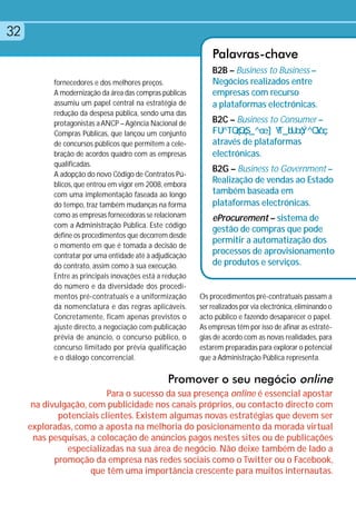 32
                                                              Palavras-chave
                                                              B2B – Business to Business –
           fornecedores e dos melhores preços.                Negócios realizados entre
           A modernização da área das compras públicas        empresas com recurso
           assumiu um papel central na estratégia de          a plataformas electrónicas.
           redução da despesa pública, sendo uma das
           protagonistas a ANCP – Agência Nacional de         B2C – Business to Consumer –
           Compras Públicas, que lançou um conjunto
           de concursos públicos que permitem a cele-         através de plataformas
           bração de acordos quadro com as empresas           electrónicas.
           qualificadas.
                                                              B2G – Business to Government –
           A adopção do novo Código de Contratos Pú-
           blicos, que entrou em vigor em 2008, embora
                                                              Realização de vendas ao Estado
           com uma implementação faseada ao longo             também baseada em
           do tempo, traz também mudanças na forma            plataformas electrónicas.
           como as empresas fornecedoras se relacionam        eProcurement – sistema de
           com a Administração Pública. Este código
                                                              gestão de compras que pode
           define os procedimentos que decorrem desde
                                                              permitir a automatização dos
           o momento em que é tomada a decisão de
           contratar por uma entidade até à adjudicação
                                                              processos de aprovisionamento
           do contrato, assim como à sua execução.            de produtos e serviços.
           Entre as principais inovações está a redução
           do número e da diversidade dos procedi-
           mentos pré-contratuais e a uniformização       Os procedimentos pré-contratuais passam a
           da nomenclatura e das regras aplicáveis.       ser realizados por via electrónica, eliminando o
           Concretamente, ficam apenas previstos o        acto público e fazendo desaparecer o papel.
           ajuste directo, a negociação com publicação    As empresas têm por isso de afinar as estraté-
           prévia de anúncio, o concurso público, o       gias de acordo com as novas realidades, para
           concurso limitado por prévia qualificação      estarem preparadas para explorar o potencial
           e o diálogo concorrencial.                     que a Administração Pública representa.


                                                Promover o seu negócio online
                          Para o sucesso da sua presença online é essencial apostar
      na divulgação, com publicidade nos canais próprios, ou contacto directo com
             potenciais clientes. Existem algumas novas estratégias que devem ser
     exploradas, como a aposta na melhoria do posicionamento da morada virtual
      nas pesquisas, a colocação de anúncios pagos nestes sites ou de publicações
               especializadas na sua área de negócio. Não deixe também de lado a
            promoção da empresa nas redes sociais como o Twitter ou o Facebook,
                     que têm uma importância crescente para muitos internautas.
 