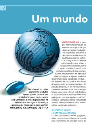 6


                          Um mundo
                                                              NUMA PRIMEIRA FASE as com-
                                                               pras na Internet centravam-se
                                                               em livros e CDs, produtos que
                                                               deram um grande impulso ini-
                                                               cial ao comércio electrónico e
                                                               desbravaram caminho, ajudando
                                                               os utilizadores a ganhar confian-
                                                              ça. A estes juntam-se cada vez
                                                            mais novas classes de artigos e
                                                           serviços desmaterializados, como
                                                         a música ou vídeos dos quais pode
                                                     beneficiar imediatamente após a compra,
                                                    ouvindo o novo álbum de um artista que
                                                   ainda não chegou às lojas ou vendo um
                                               documentário ainda não editado em DVD.
                                               Dos artigos do dia-a-dia, como as mercadorias
                                               de supermercado, às compras especiais – de
                                               produtos de luxo ou de um novo automóvel,
                       Na Internet encontra    a variedade e a diversidade tornam mais ape-
                       os mesmos produtos      lativa a procura pela Internet, onde também
                 que se podem comprar em       se podem encontrar produtos tradicionais
           canais tradicionais, muitas vezes   portugueses e de outros países e regiões. E,
     com vantagens a nível de preço, mas há    ainda que a compra possa não ser finalizada
        também uma vasta gama de serviços      online, o processo de decisão passa pela es-
    e produtos de nicho que só aqui ganham     colha e comparação na Internet.

                                               AUTOMÓVEL NOVO
                                               E COM TODAS AS OPÇÕES
                                               O sector automóvel é um dos que já per-
                                               cebeu claramente as vantagens da Internet
                                               para atrair clientes. As principais marcas de
 