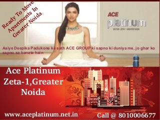 www.aceplatinum.net.in
Ace Platinum
Zeta­1,Greater 
Noida
Call @ 8010006677
Aaiye Deepika Padukone ke sath ACE GROUP ki sapno ki duniya me, jo ghar ko
sapno sa banate hain
Ready To M
ove 
Apartm
ents In 
Greater Noida
 