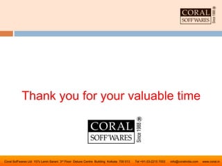 Coral Soff’wares Ltd 157c Lenin Sarani 3rd Floor Deluxe Centre Building Kolkata 700 013 Tel +91-33-2215 7003 info@coralindia.com www.coral.in
Thank you for your valuable time
 