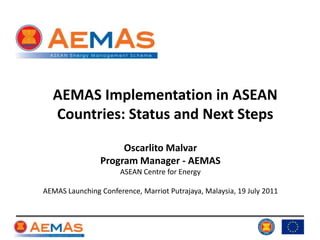 AEMAS Implementation in ASEAN Countries: Status and Next Steps Oscarlito Malvar Program Manager - AEMAS ASEAN Centre for Energy AEMAS Launching Conference, Marriot Putrajaya, Malaysia, 19 July 2011 