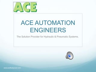 ACE AUTOMATION
                          ENGINEERS
               The Solution Provider for Hydraulic & Pneumatic Systems.




www.acefluidpower.com
 