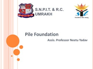 S.N.P.I.T. & R.C.
UMRAKH
Pile Foundation
Assis. Professor Neetu Yadav
 