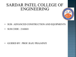SARDAR PATEL COLLEGE OF
ENGINEERING
• SUB : ADVANCED CONSTRUCTION AND EQUIPMENTS
• SUB CODE : 2160601
• GUIDED BY : PROF. RAJU PRAJAPATI
 