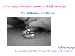 Advertising Communication and Effectiveness

            On Platinum Love Bands




                                         Nikhita Iyer
        Foundation for Liberal and Management Education
 
