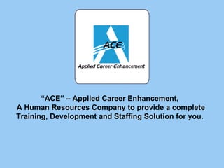 “ACE” – Applied Career Enhancement,
A Human Resources Company to provide a complete
Training, Development and Staffing Solution for you.
 