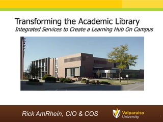 Transforming the Academic Library
Integrated Services to Create a Learning Hub On Campus




  Rick AmRhein, CIO & COS                                1
 