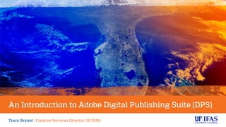 An Introduction to Adobe Digital Publishing Suite (DPS)
Tracy Bryant | Creative Services Director, UF/IFAS
 
