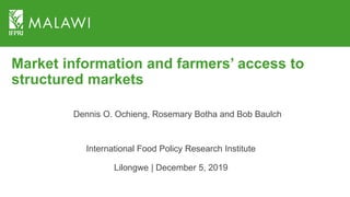 Market information and farmers’ access to
structured markets
International Food Policy Research Institute
Lilongwe | December 5, 2019
Dennis O. Ochieng, Rosemary Botha and Bob Baulch
 