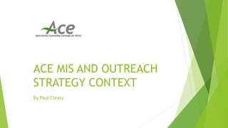 ACE MIS AND OUTREACH
STRATEGY CONTEXT
By Paul Cleary
 