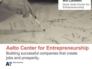 Aalto Center for Entrepreneurship
Building successful companies that create
jobs and prosperity.
Will Cardwell
Head, Aalto Center for
Entrepreneurship
 