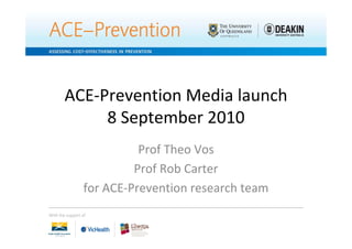 ACE‐Prevention Media launch
     8 September 2010
            Prof Theo Vos
           Prof Rob Carter
  for ACE‐Prevention research team
 
