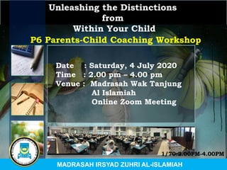Unleashing the Distinctions
from
Within Your Child
Date : Saturday, 4 July 2020
Time : 2.00 pm – 4.00 pm
Venue : Madrasah Wak Tanjung
Al Islamiah
Online Zoom Meeting
P6 Parents-Child Coaching Workshop
MADRASAH IRSYAD ZUHRI AL-ISLAMIAH
1/70:2.00PM-4.00PM
 