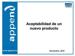 Aceptabilidad de unAceptabilidad de un
nuevo productonuevo producto
www.append.es Noviembre, 2016
 