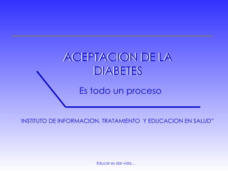 Educar es dar vida… ACEPTACION DE LA DIABETES Es todo un proceso “ INSTITUTO DE INFORMACION, TRATAMIENTO  Y EDUCACION EN SALUD ” ACEPTACION DE LA DIABETES 