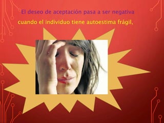 El deseo de aceptación pasa a ser negativa
cuando el individuo tiene autoestima frágil,
 