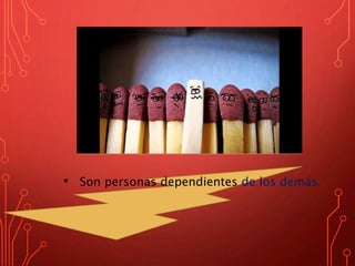 • Son personas dependientes de los demás.
 