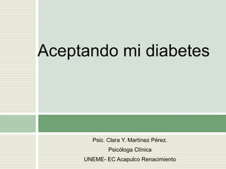 Psic. Clara Y. Martínez Pérez. Psicóloga Clínica  UNEME- EC Acapulco Renacimiento Aceptando mi diabetes 