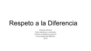 Respeto a la Diferencia
Orlando Almario
Artes plasticas x semestre
Cultura ciudadana grupo 67
Universidad del Atlántico
2016
 