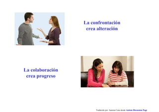 Traducido por Juanma Cano desde Autism Discussion Page
La colaboración
crea progreso
La confrontación
crea alteración
 